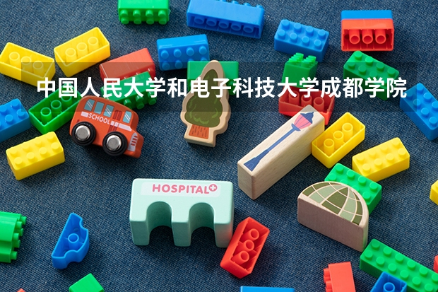 中国人民大学和电子科技大学成都学院哪个好 历年录取分数线对比