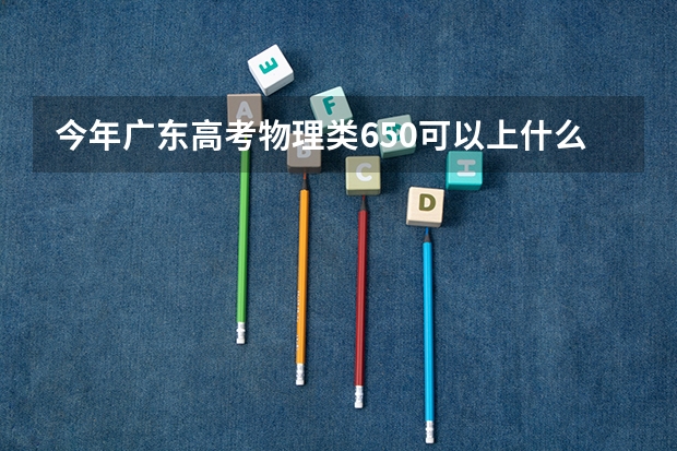今年广东高考物理类650可以上什么大学