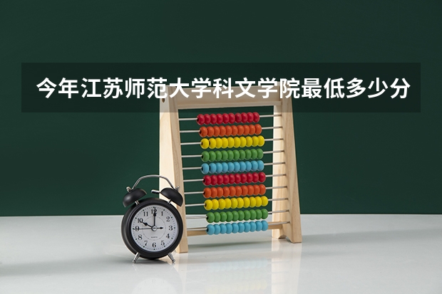 今年江苏师范大学科文学院最低多少分能录取 江苏历年录取分数线