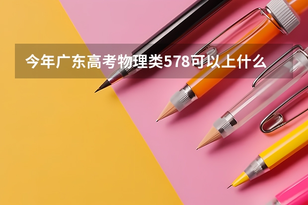 今年广东高考物理类578可以上什么大学