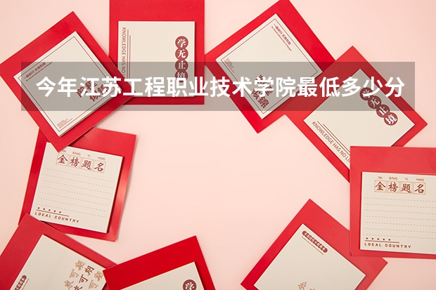 今年江苏工程职业技术学院最低多少分能录取 江苏历年录取分数线