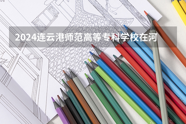2024连云港师范高等专科学校在河北高考专业招生计划人数预测