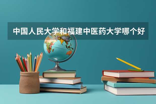 中国人民大学和福建中医药大学哪个好 历年录取分数线对比