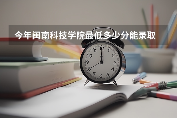 今年闽南科技学院最低多少分能录取 福建历年录取分数线
