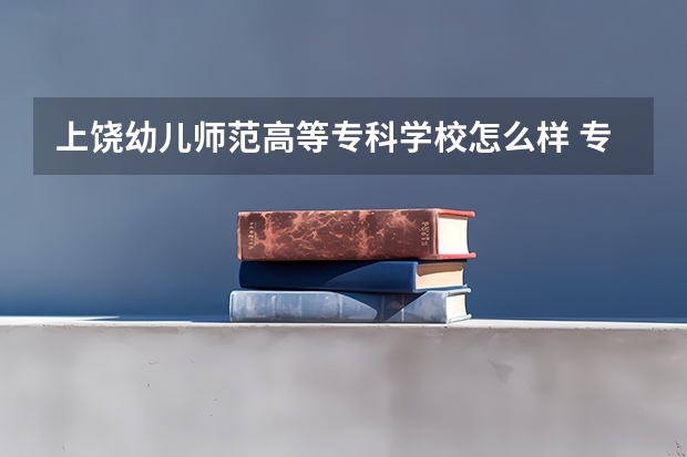 上饶幼儿师范高等专科学校怎么样 专业和录取分数线介绍