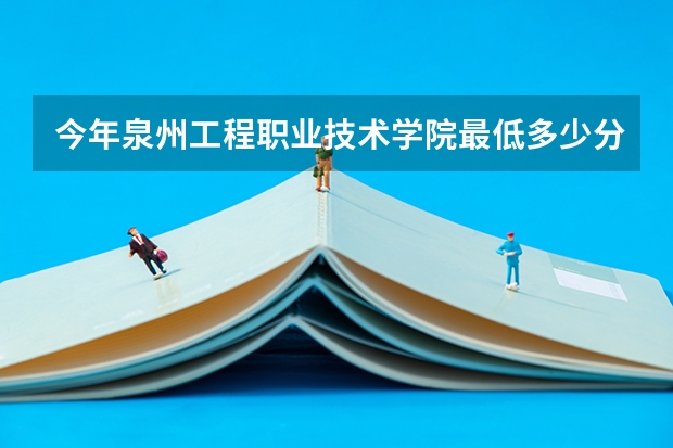 今年泉州工程职业技术学院最低多少分能录取 福建历年录取分数线