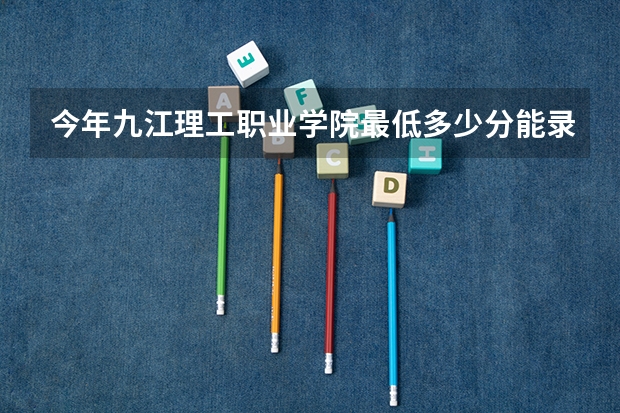 今年九江理工职业学院最低多少分能录取 江西历年录取分数线