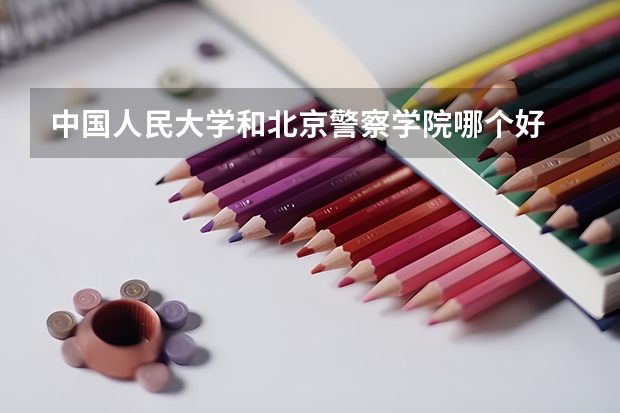 中国人民大学和北京警察学院哪个好 历年录取分数线对比