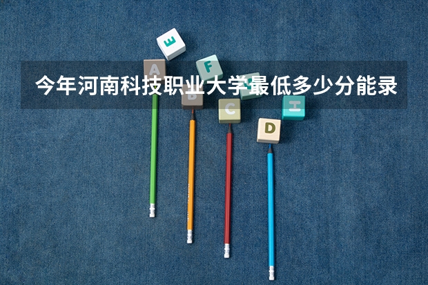 今年河南科技职业大学最低多少分能录取 河南历年录取分数线