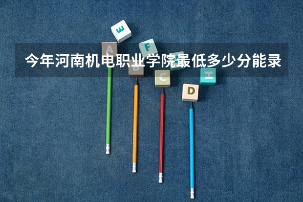 今年河南机电职业学院最低多少分能录取 河南历年录取分数线