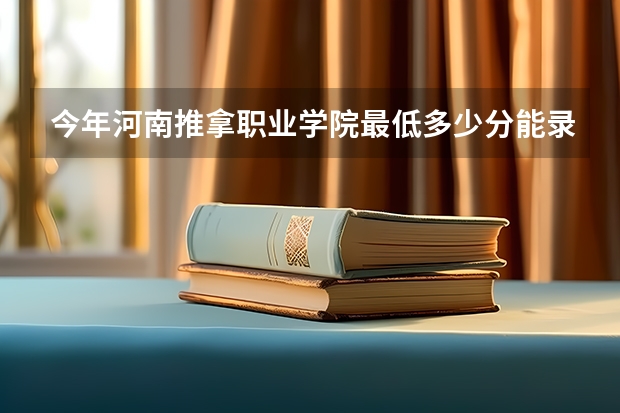 今年河南推拿职业学院最低多少分能录取 河南历年录取分数线