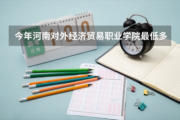 今年河南对外经济贸易职业学院最低多少分能录取 河南历年录取分数线