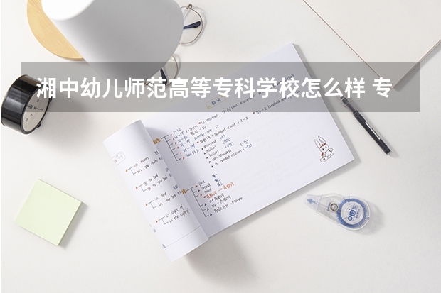湘中幼儿师范高等专科学校怎么样 专业和录取分数线介绍