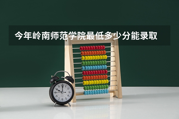 今年岭南师范学院最低多少分能录取 广东历年录取分数线