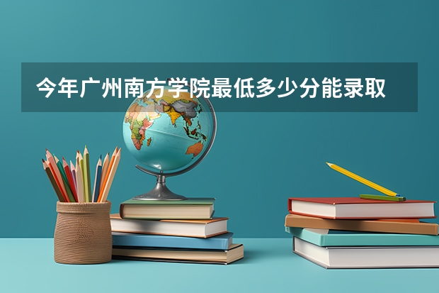 今年广州南方学院最低多少分能录取 广东历年录取分数线