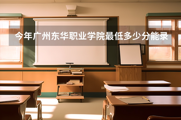 今年广州东华职业学院最低多少分能录取 广东历年录取分数线
