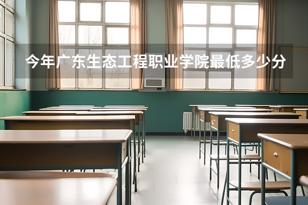 今年广东生态工程职业学院最低多少分能录取 广东历年录取分数线
