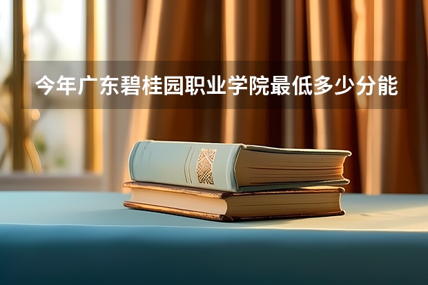 今年广东碧桂园职业学院最低多少分能录取 广东历年录取分数线
