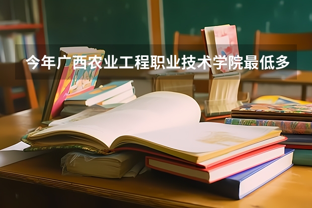 今年广西农业工程职业技术学院最低多少分能录取 广西历年录取分数线