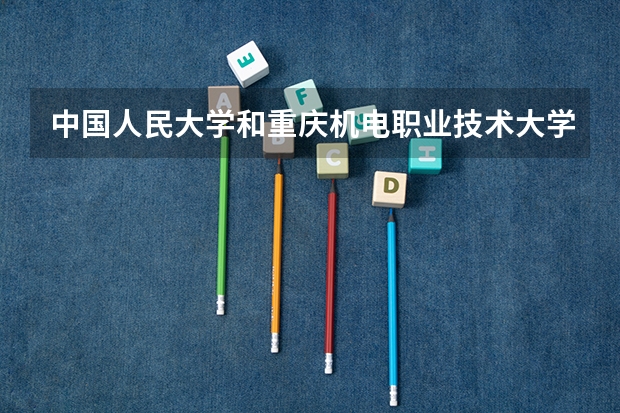中国人民大学和重庆机电职业技术大学哪个好 历年录取分数线对比