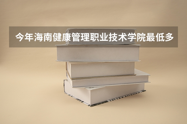 今年海南健康管理职业技术学院最低多少分能录取 海南历年录取分数线