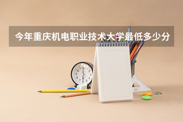 今年重庆机电职业技术大学最低多少分能录取 重庆历年录取分数线
