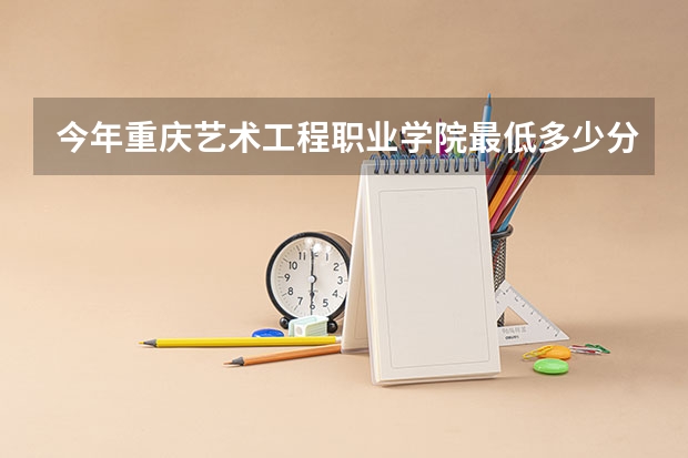 今年重庆艺术工程职业学院最低多少分能录取 重庆历年录取分数线