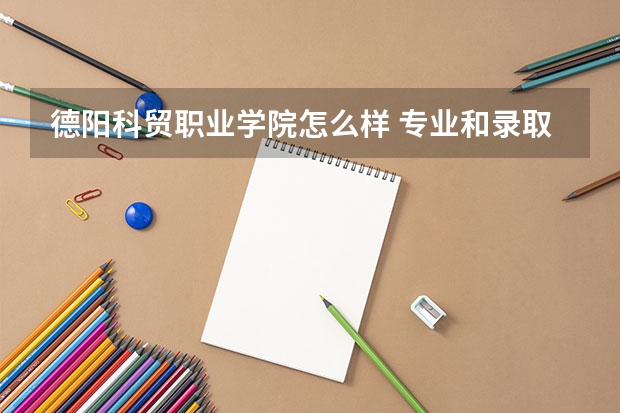 德阳科贸职业学院怎么样 专业和录取分数线介绍