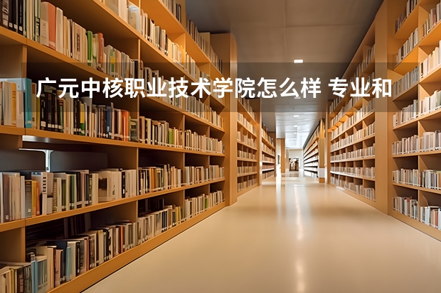 广元中核职业技术学院怎么样 专业和录取分数线介绍