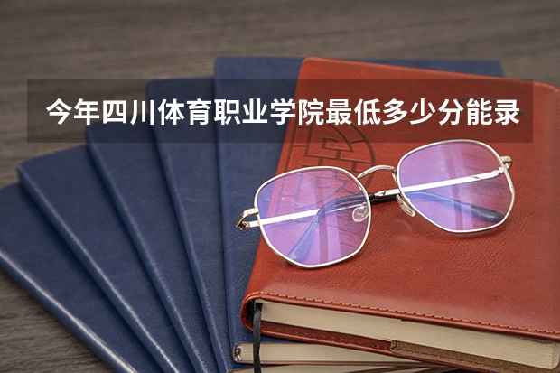 今年四川体育职业学院最低多少分能录取 四川历年录取分数线