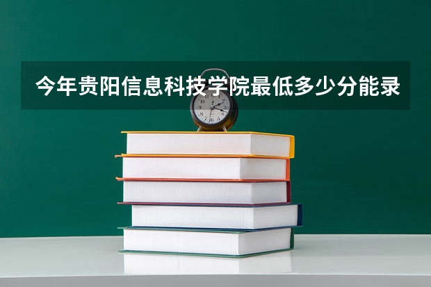 今年贵阳信息科技学院最低多少分能录取 贵州历年录取分数线