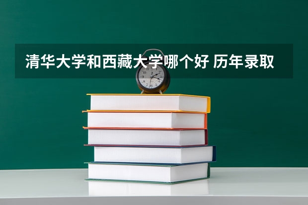 清华大学和西藏大学哪个好 历年录取分数线对比