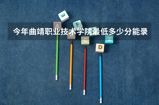 今年曲靖职业技术学院最低多少分能录取 云南历年录取分数线