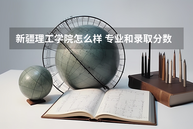 新疆理工学院怎么样 专业和录取分数线介绍