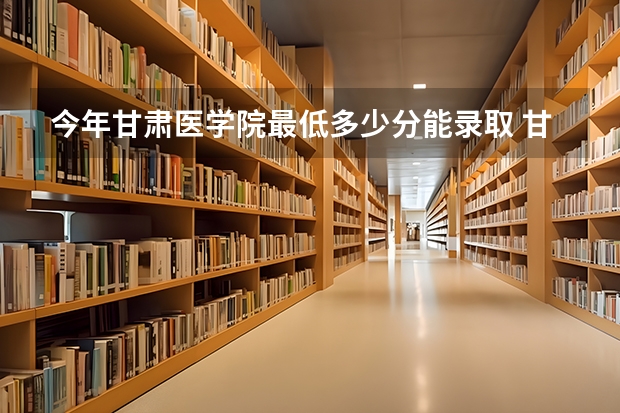 今年甘肃医学院最低多少分能录取 甘肃历年录取分数线