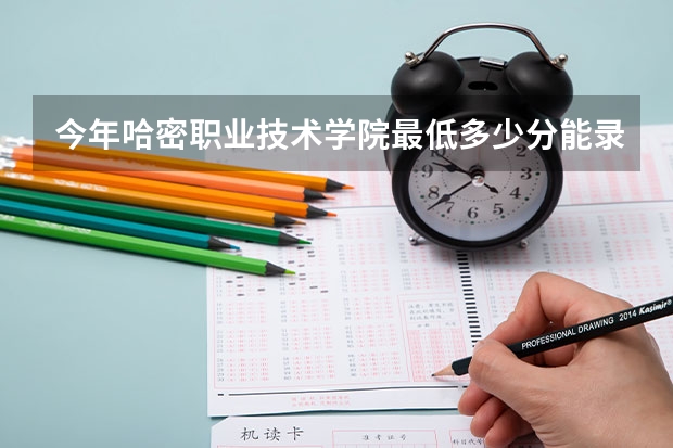 今年哈密职业技术学院最低多少分能录取 新疆历年录取分数线