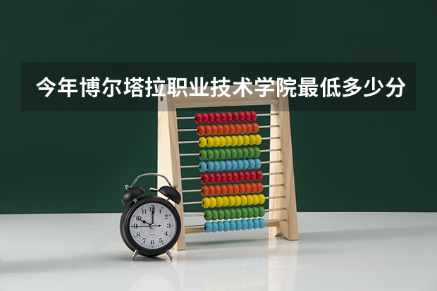 今年博尔塔拉职业技术学院最低多少分能录取 新疆历年录取分数线