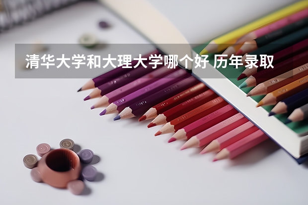 清华大学和大理大学哪个好 历年录取分数线对比