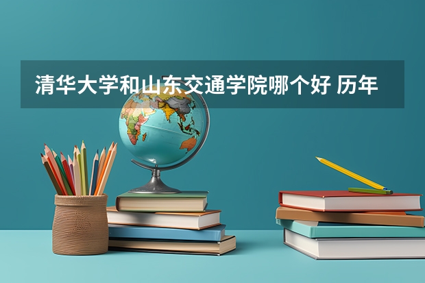 清华大学和山东交通学院哪个好 历年录取分数线对比