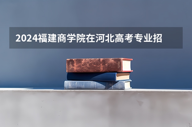2024福建商学院在河北高考专业招生计划人数预测