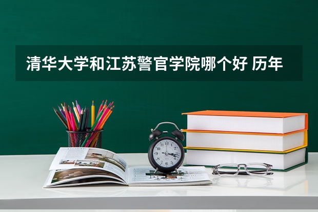 清华大学和江苏警官学院哪个好 历年录取分数线对比