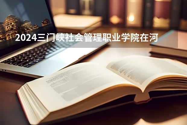 2024三门峡社会管理职业学院在河北高考专业招生计划人数预测