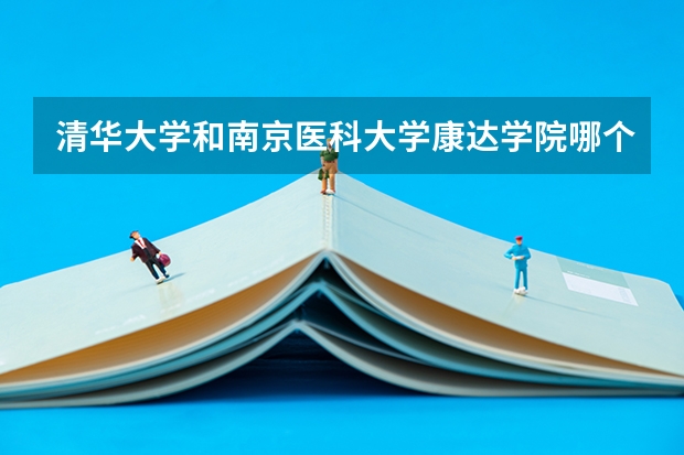清华大学和南京医科大学康达学院哪个好 历年录取分数线对比