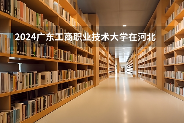 2024广东工商职业技术大学在河北高考专业招生计划人数预测