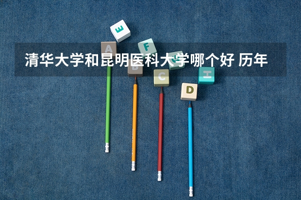 清华大学和昆明医科大学哪个好 历年录取分数线对比