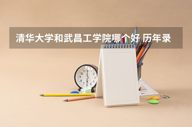 清华大学和武昌工学院哪个好 历年录取分数线对比