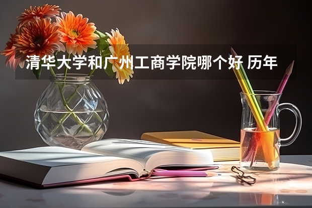 清华大学和广州工商学院哪个好 历年录取分数线对比