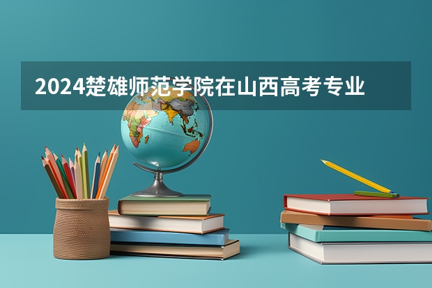 2024楚雄师范学院在山西高考专业招生计划人数预测