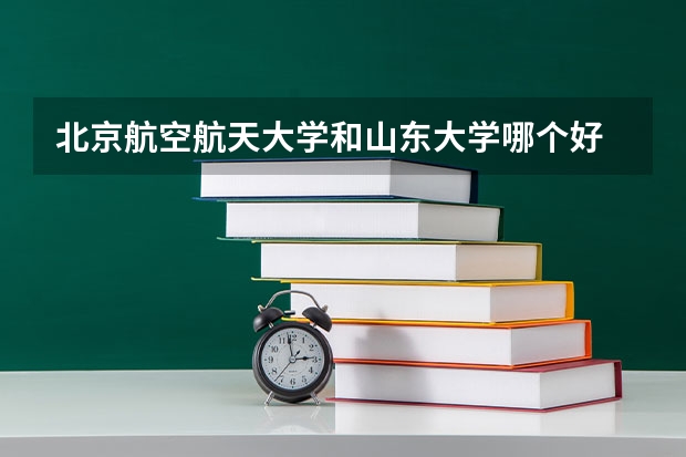 北京航空航天大学和山东大学哪个好 历年录取分数线对比