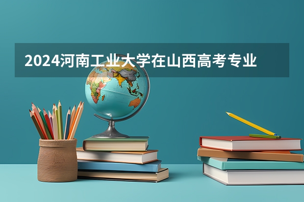 2024河南工业大学在山西高考专业招生计划人数预测
